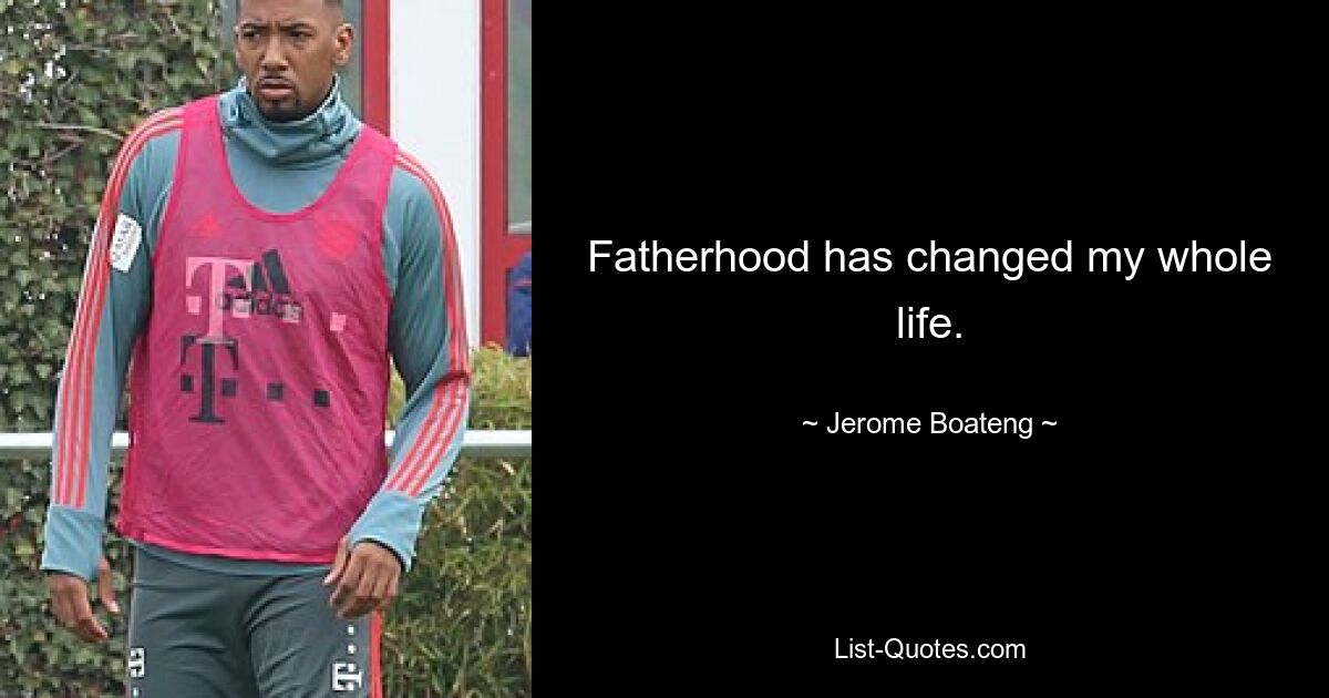 Fatherhood has changed my whole life. — © Jerome Boateng