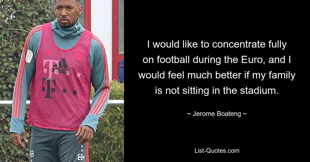 I would like to concentrate fully on football during the Euro, and I would feel much better if my family is not sitting in the stadium. — © Jerome Boateng