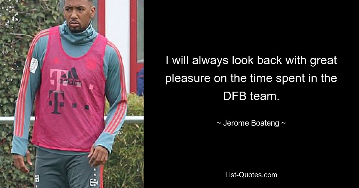 I will always look back with great pleasure on the time spent in the DFB team. — © Jerome Boateng