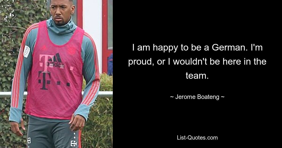 I am happy to be a German. I'm proud, or I wouldn't be here in the team. — © Jerome Boateng