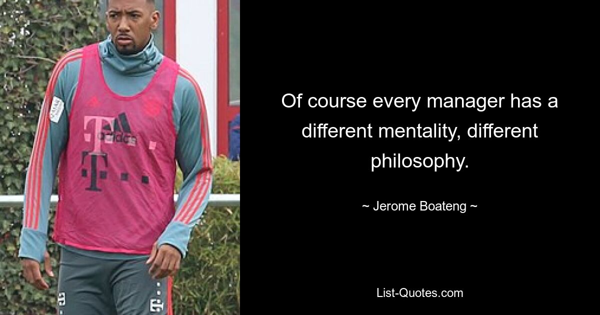 Of course every manager has a different mentality, different philosophy. — © Jerome Boateng