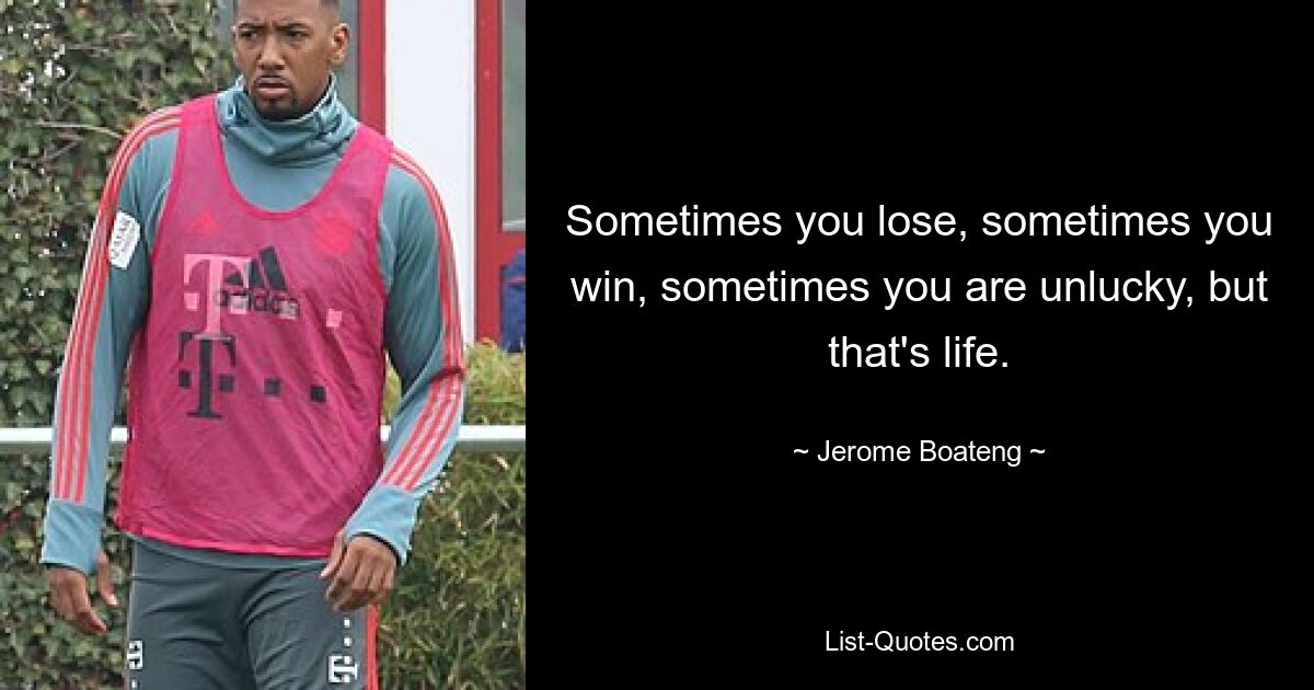 Sometimes you lose, sometimes you win, sometimes you are unlucky, but that's life. — © Jerome Boateng