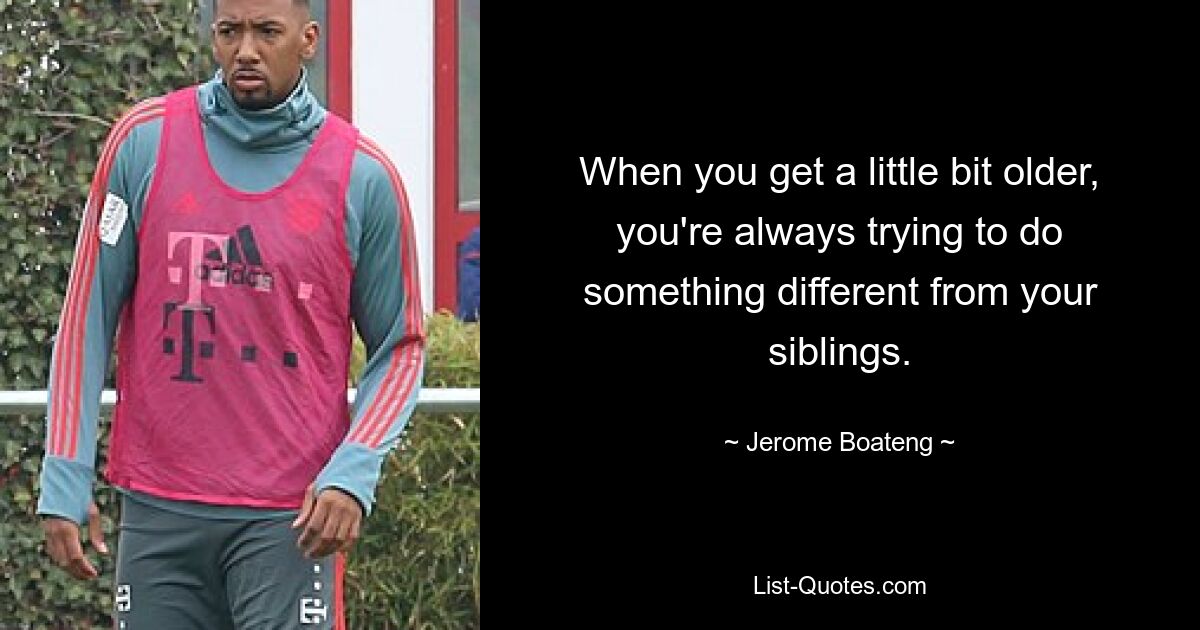 When you get a little bit older, you're always trying to do something different from your siblings. — © Jerome Boateng