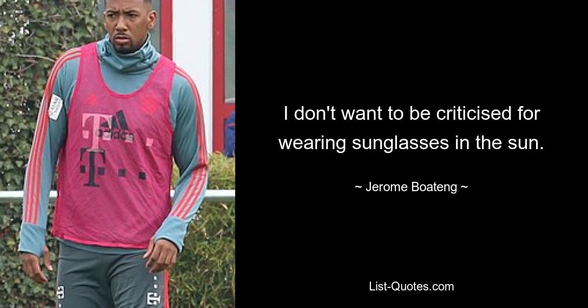 I don't want to be criticised for wearing sunglasses in the sun. — © Jerome Boateng