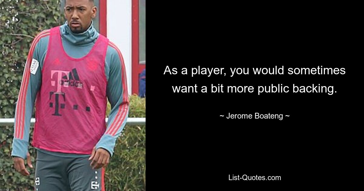 As a player, you would sometimes want a bit more public backing. — © Jerome Boateng