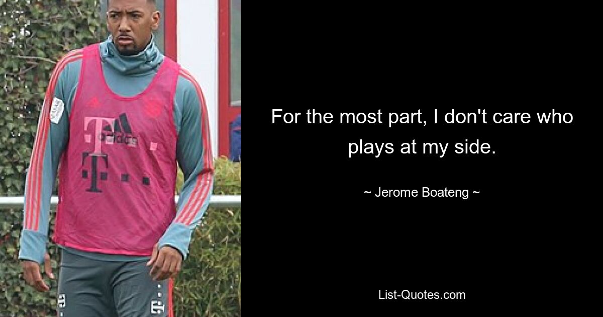 For the most part, I don't care who plays at my side. — © Jerome Boateng