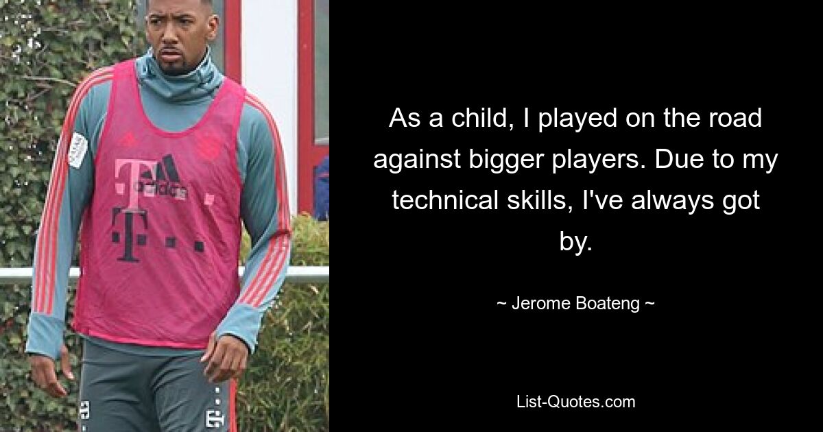 As a child, I played on the road against bigger players. Due to my technical skills, I've always got by. — © Jerome Boateng