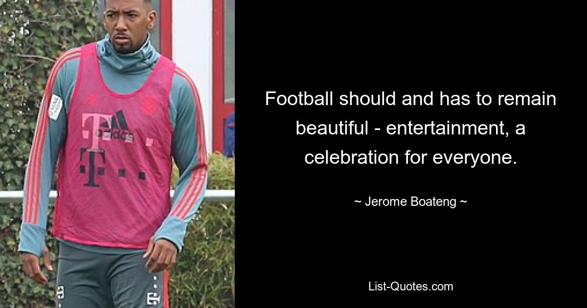 Football should and has to remain beautiful - entertainment, a celebration for everyone. — © Jerome Boateng