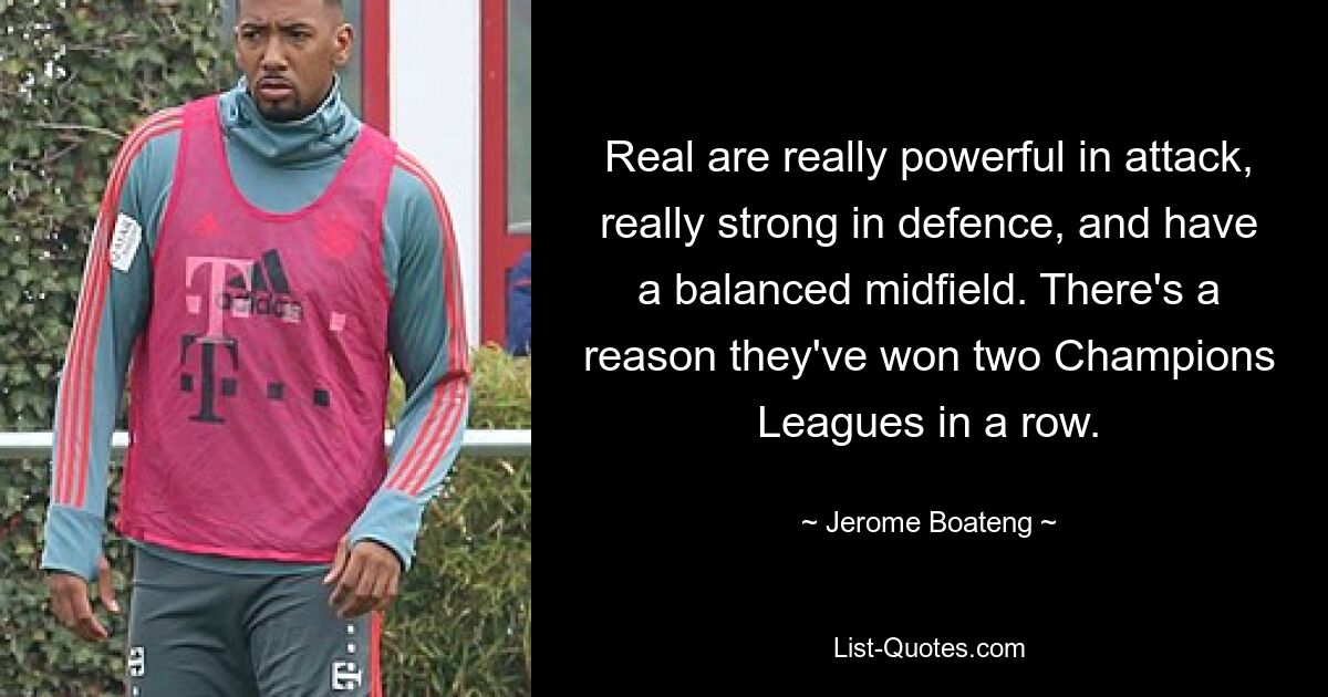 Real are really powerful in attack, really strong in defence, and have a balanced midfield. There's a reason they've won two Champions Leagues in a row. — © Jerome Boateng