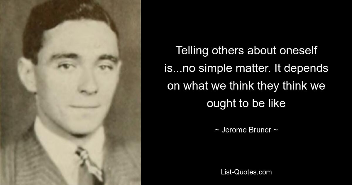 Telling others about oneself is...no simple matter. It depends on what we think they think we ought to be like — © Jerome Bruner