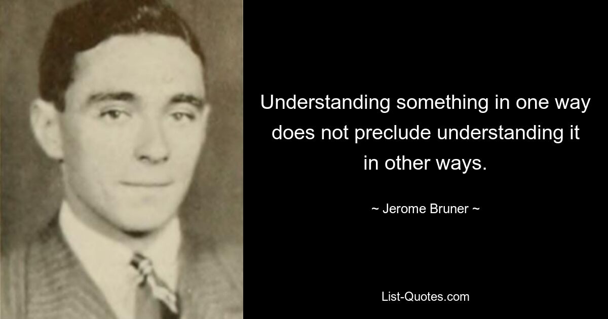 Understanding something in one way does not preclude understanding it in other ways. — © Jerome Bruner