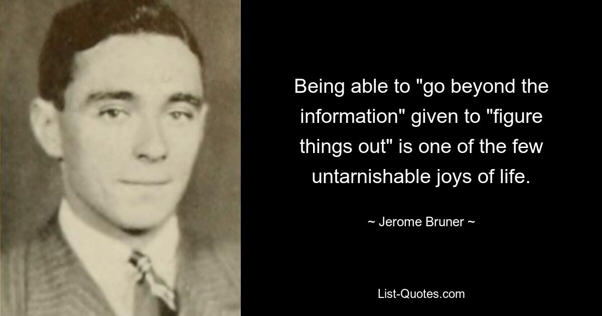 Being able to "go beyond the information" given to "figure things out" is one of the few untarnishable joys of life. — © Jerome Bruner