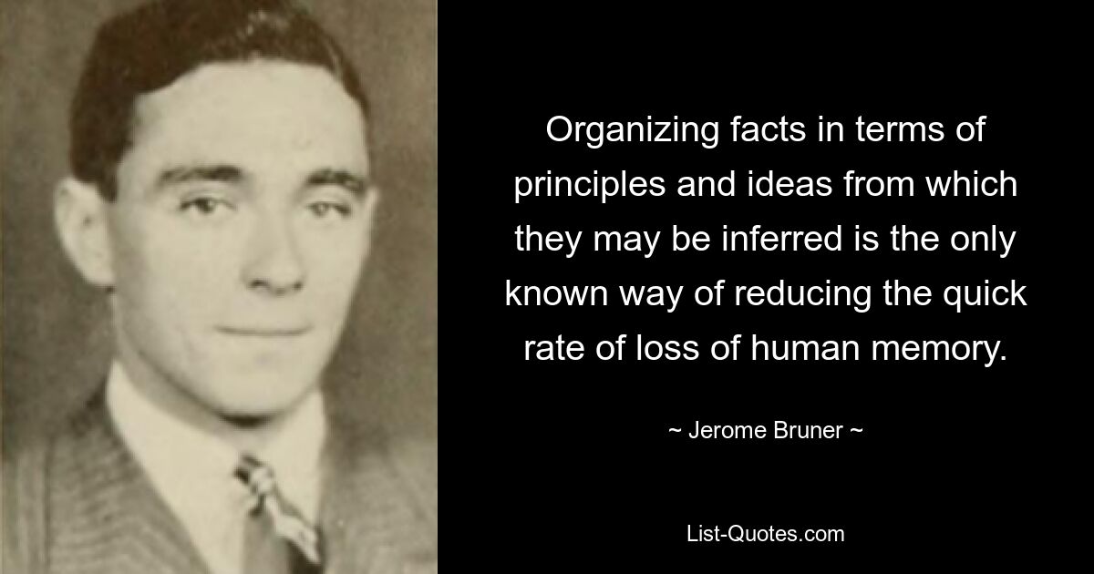 Организация фактов в терминах принципов и идей, из которых они могут быть выведены, — единственный известный способ снизить скорость потери человеческой памяти. — © Джером Брунер