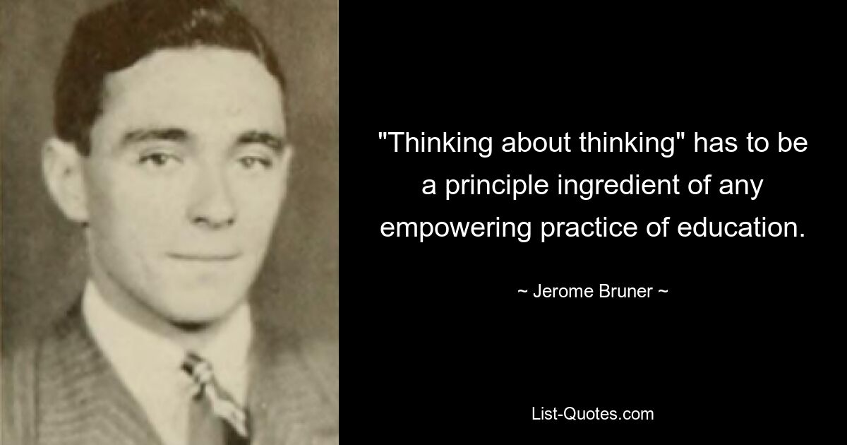 "Thinking about thinking" has to be a principle ingredient of any empowering practice of education. — © Jerome Bruner