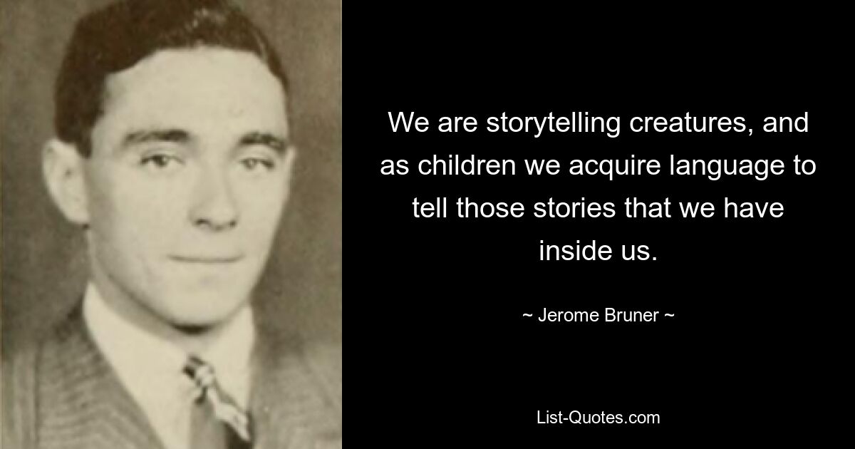 We are storytelling creatures, and as children we acquire language to tell those stories that we have inside us. — © Jerome Bruner