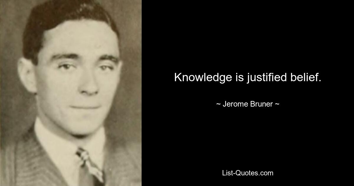 Knowledge is justified belief. — © Jerome Bruner