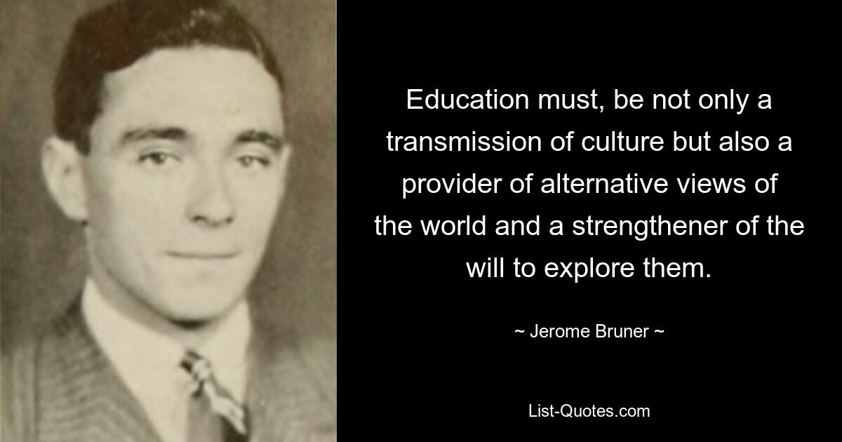 Education must, be not only a transmission of culture but also a provider of alternative views of the world and a strengthener of the will to explore them. — © Jerome Bruner