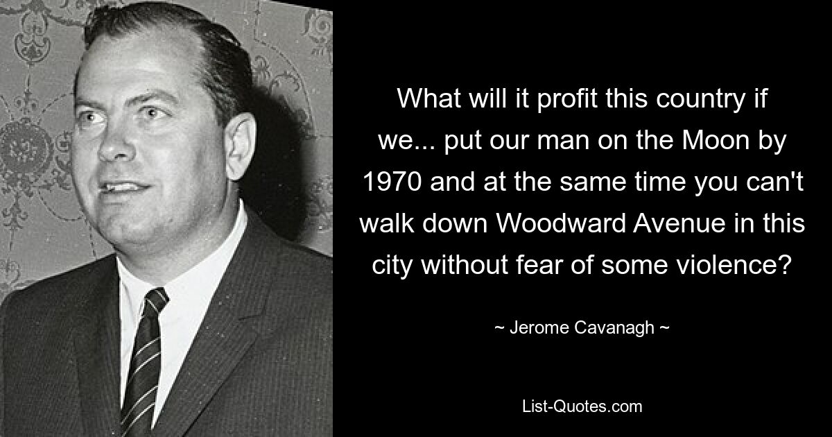 What will it profit this country if we... put our man on the Moon by 1970 and at the same time you can't walk down Woodward Avenue in this city without fear of some violence? — © Jerome Cavanagh