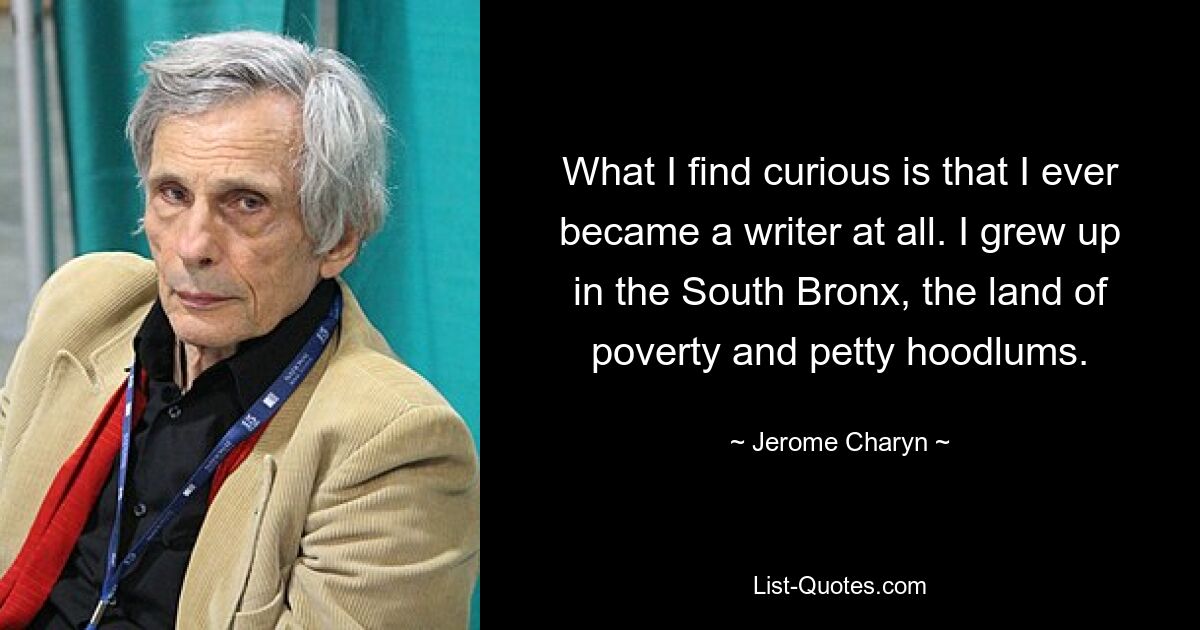 What I find curious is that I ever became a writer at all. I grew up in the South Bronx, the land of poverty and petty hoodlums. — © Jerome Charyn