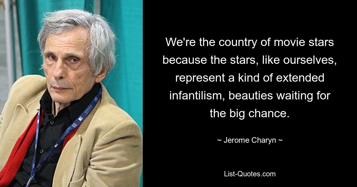 We're the country of movie stars because the stars, like ourselves, represent a kind of extended infantilism, beauties waiting for the big chance. — © Jerome Charyn