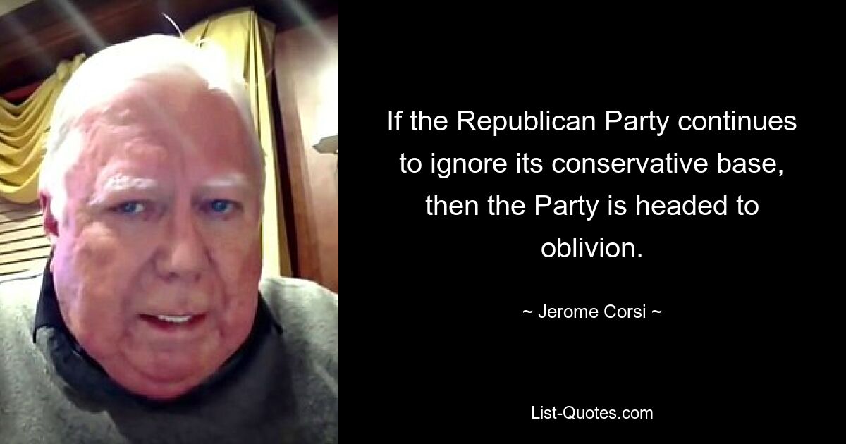 If the Republican Party continues to ignore its conservative base, then the Party is headed to oblivion. — © Jerome Corsi