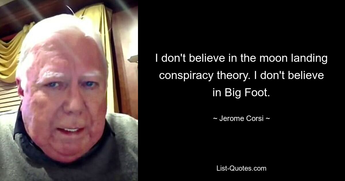 I don't believe in the moon landing conspiracy theory. I don't believe in Big Foot. — © Jerome Corsi