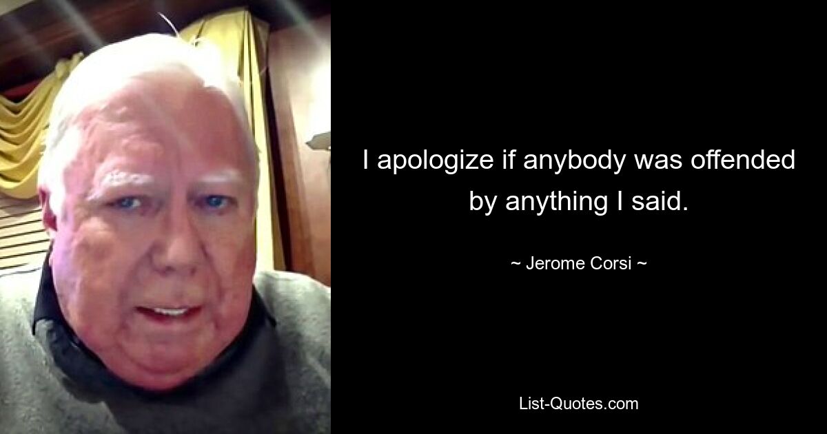 I apologize if anybody was offended by anything I said. — © Jerome Corsi