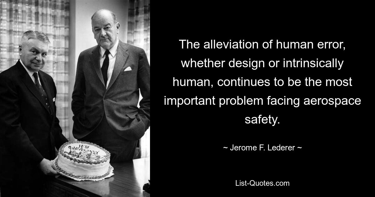 The alleviation of human error, whether design or intrinsically human, continues to be the most important problem facing aerospace safety. — © Jerome F. Lederer