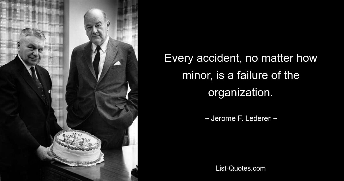 Every accident, no matter how minor, is a failure of the organization. — © Jerome F. Lederer