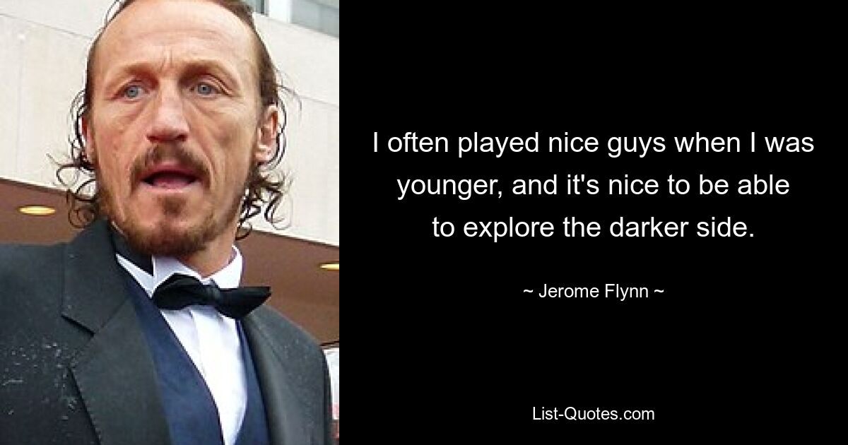 I often played nice guys when I was younger, and it's nice to be able to explore the darker side. — © Jerome Flynn