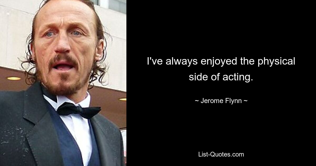 I've always enjoyed the physical side of acting. — © Jerome Flynn