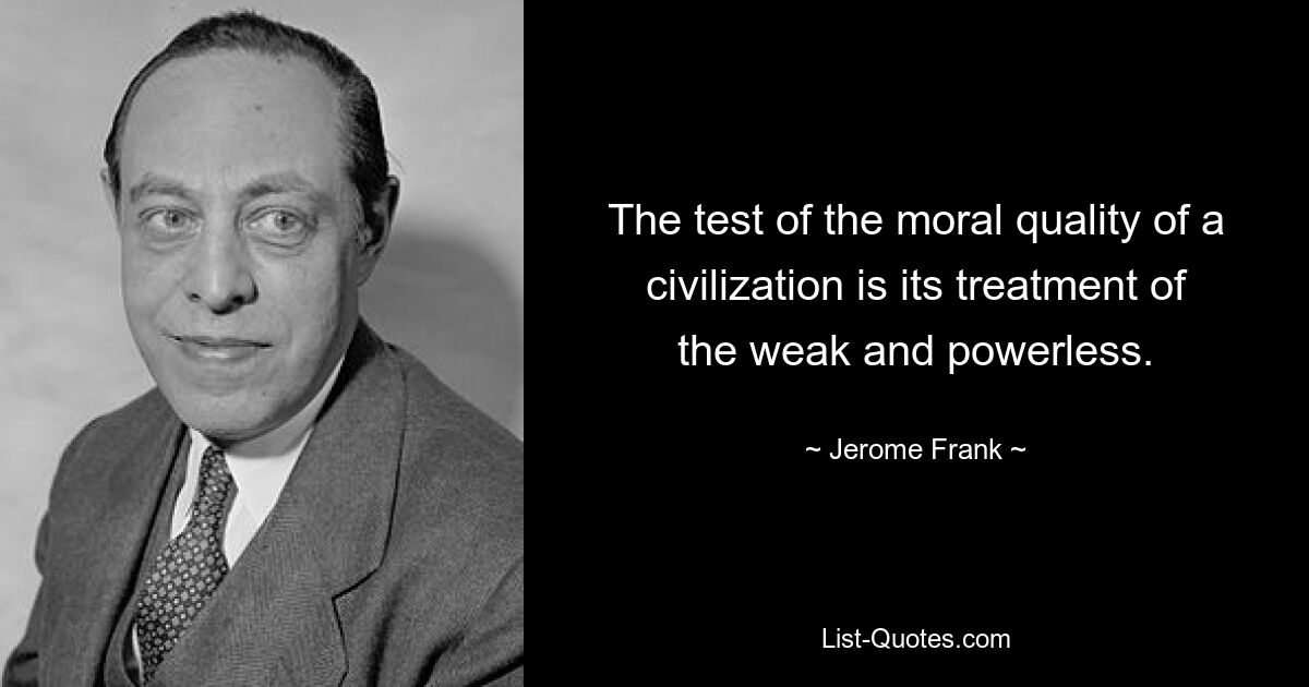 The test of the moral quality of a civilization is its treatment of the weak and powerless. — © Jerome Frank