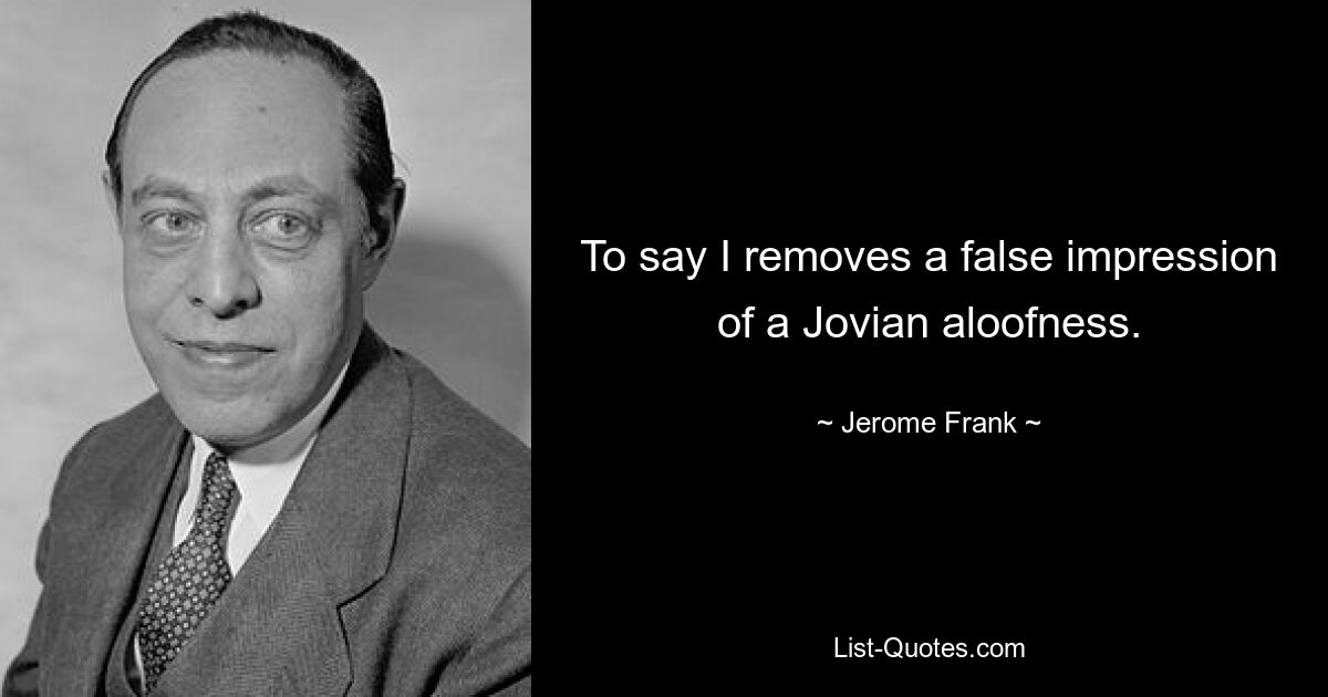 To say I removes a false impression of a Jovian aloofness. — © Jerome Frank