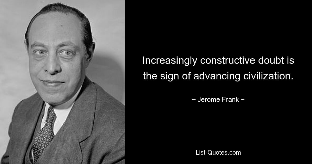 Increasingly constructive doubt is the sign of advancing civilization. — © Jerome Frank