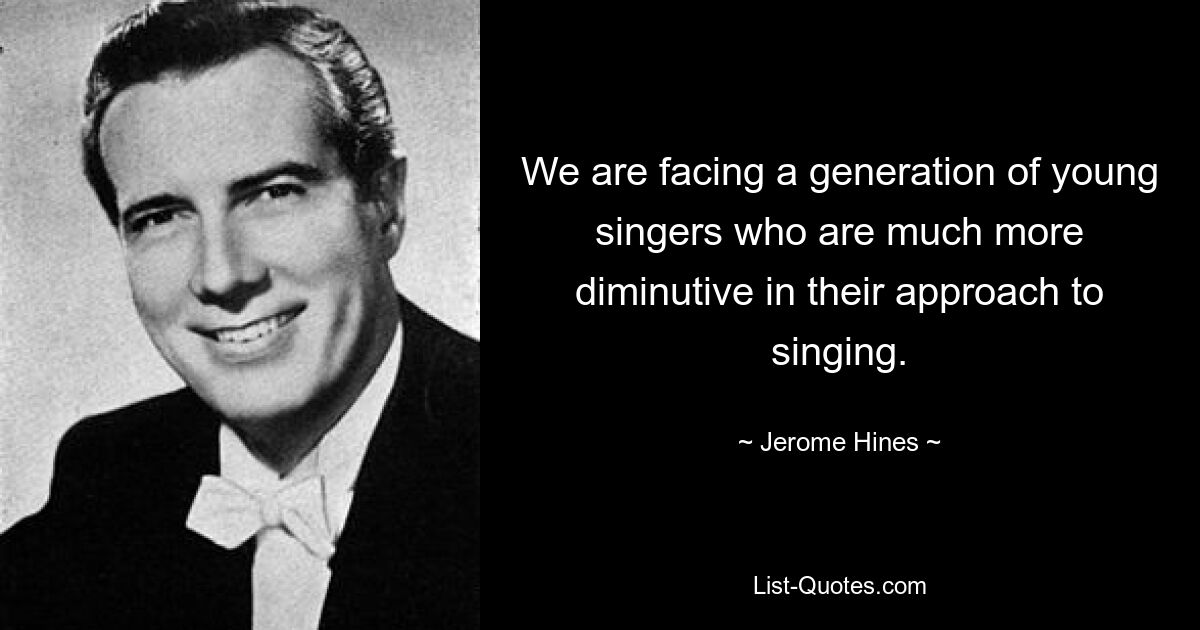 We are facing a generation of young singers who are much more diminutive in their approach to singing. — © Jerome Hines