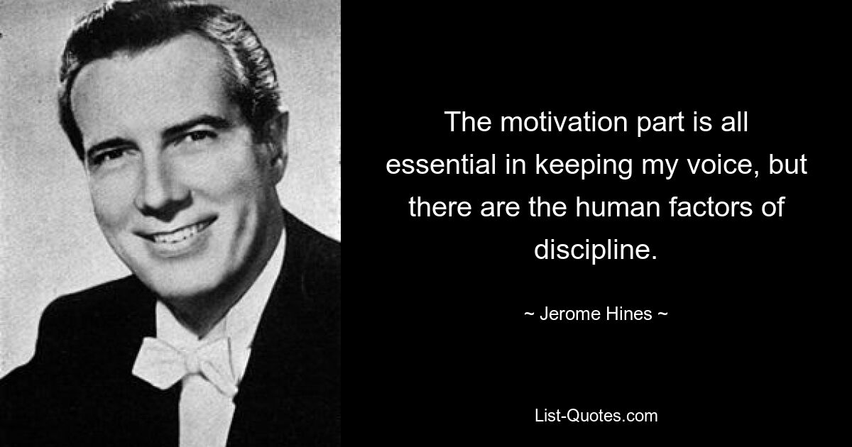 The motivation part is all essential in keeping my voice, but there are the human factors of discipline. — © Jerome Hines