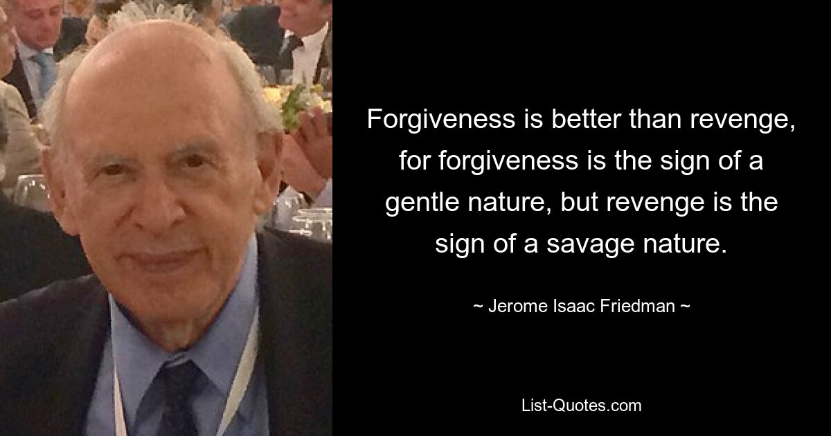 Forgiveness is better than revenge, for forgiveness is the sign of a gentle nature, but revenge is the sign of a savage nature. — © Jerome Isaac Friedman