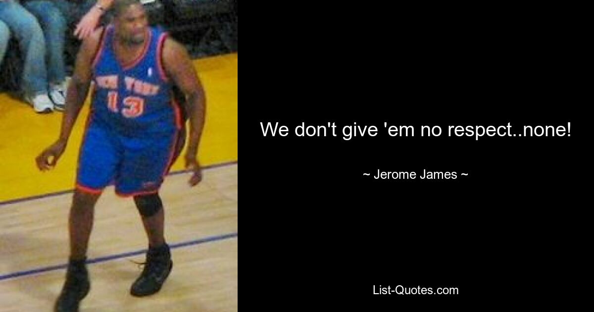 We don't give 'em no respect..none! — © Jerome James