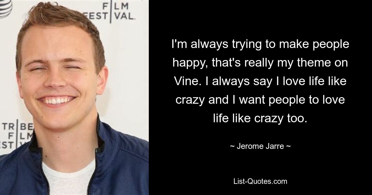 I'm always trying to make people happy, that's really my theme on Vine. I always say I love life like crazy and I want people to love life like crazy too. — © Jerome Jarre