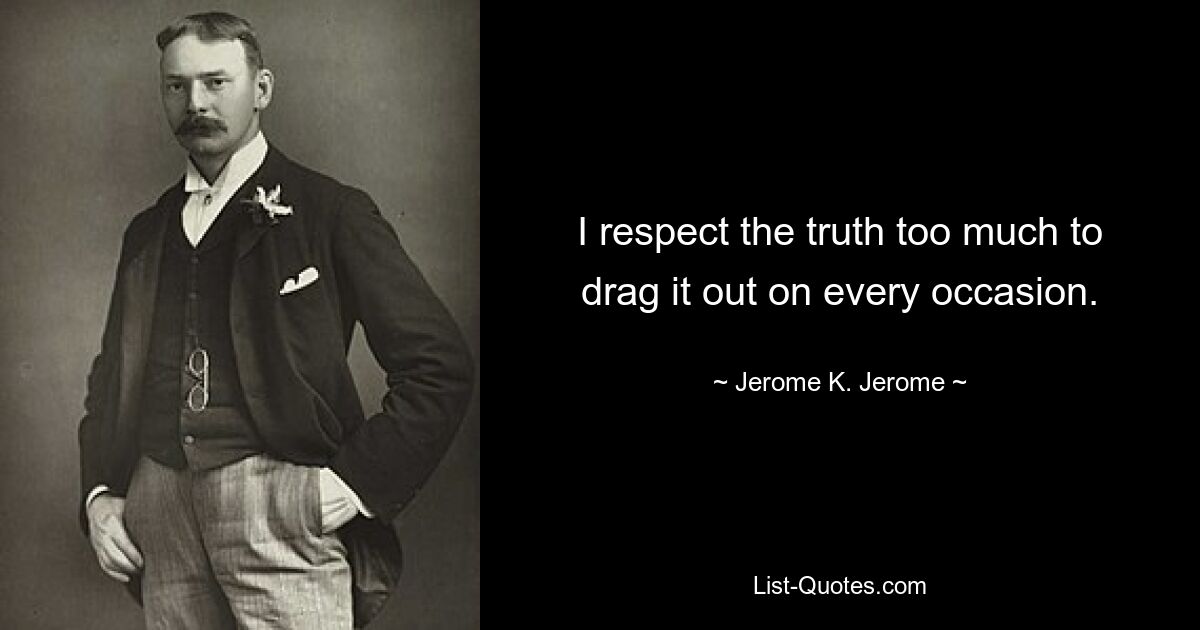 I respect the truth too much to drag it out on every occasion. — © Jerome K. Jerome