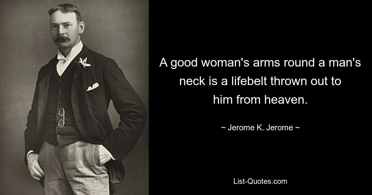 A good woman's arms round a man's neck is a lifebelt thrown out to him from heaven. — © Jerome K. Jerome