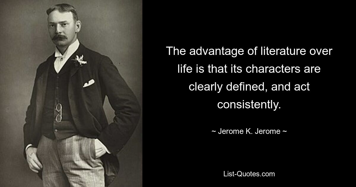 The advantage of literature over life is that its characters are clearly defined, and act consistently. — © Jerome K. Jerome