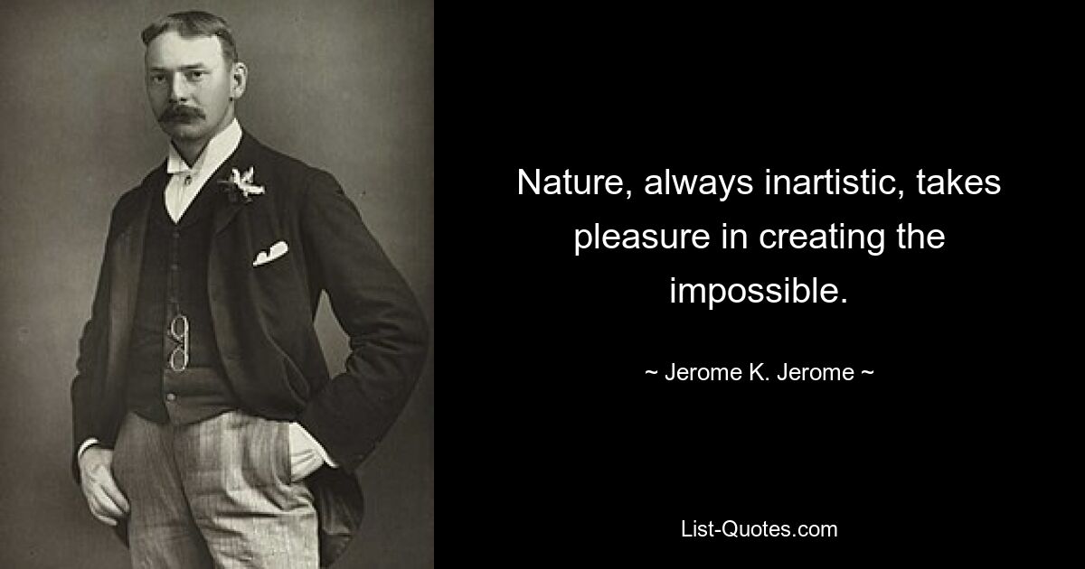 Nature, always inartistic, takes pleasure in creating the impossible. — © Jerome K. Jerome