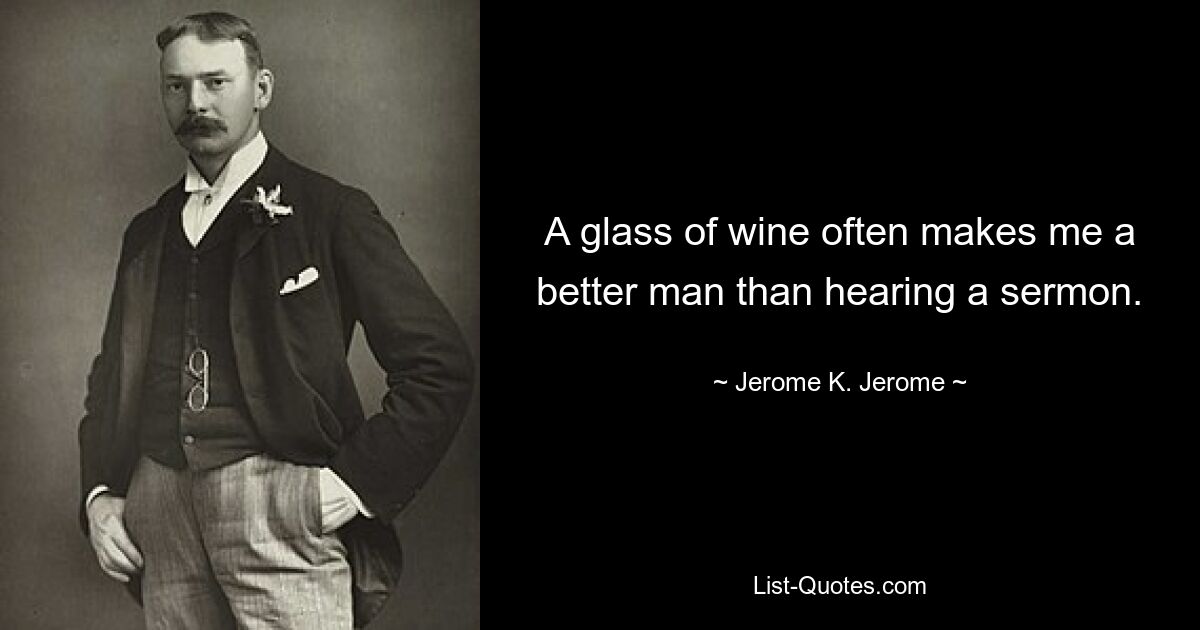 A glass of wine often makes me a better man than hearing a sermon. — © Jerome K. Jerome