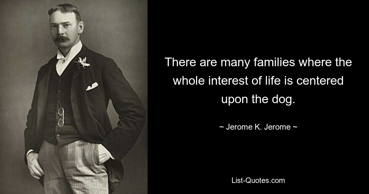 There are many families where the whole interest of life is centered upon the dog. — © Jerome K. Jerome