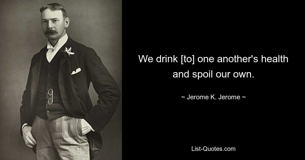 We drink [to] one another's health and spoil our own. — © Jerome K. Jerome