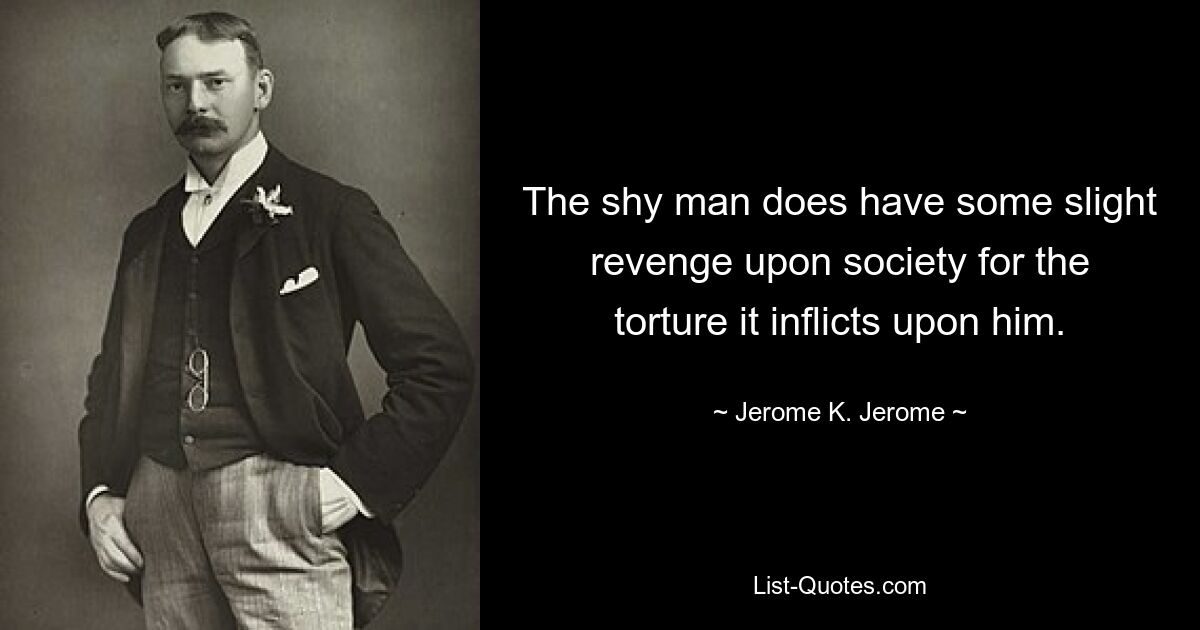 The shy man does have some slight revenge upon society for the torture it inflicts upon him. — © Jerome K. Jerome