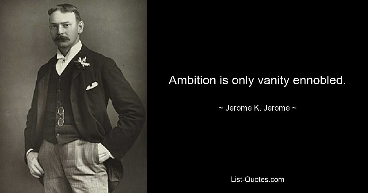 Ambition is only vanity ennobled. — © Jerome K. Jerome