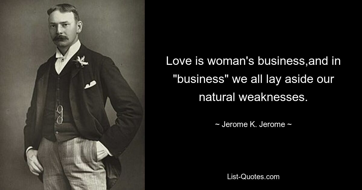 Love is woman's business,and in "business" we all lay aside our natural weaknesses. — © Jerome K. Jerome