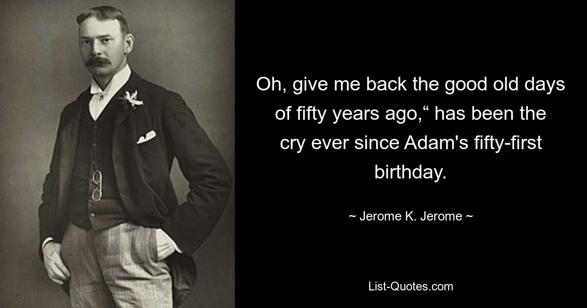 Oh, give me back the good old days of fifty years ago,“ has been the cry ever since Adam's fifty-first birthday. — © Jerome K. Jerome